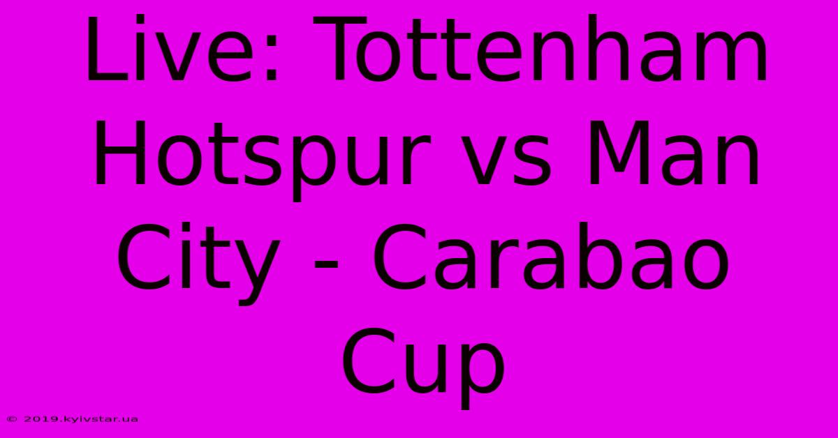 Live: Tottenham Hotspur Vs Man City - Carabao Cup