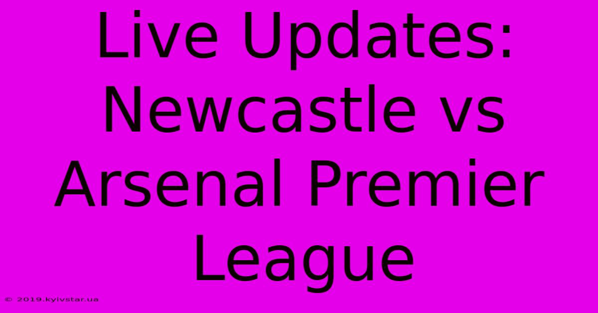 Live Updates: Newcastle Vs Arsenal Premier League