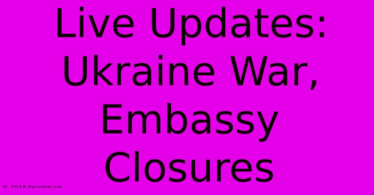 Live Updates: Ukraine War, Embassy Closures