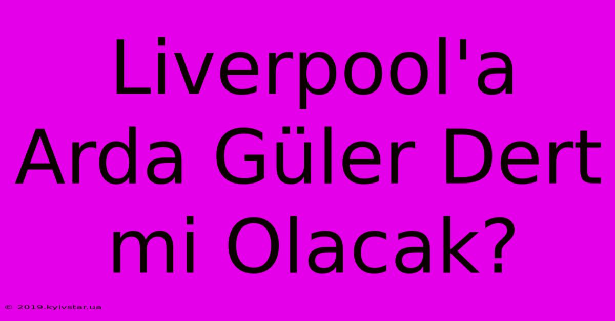 Liverpool'a Arda Güler Dert Mi Olacak?