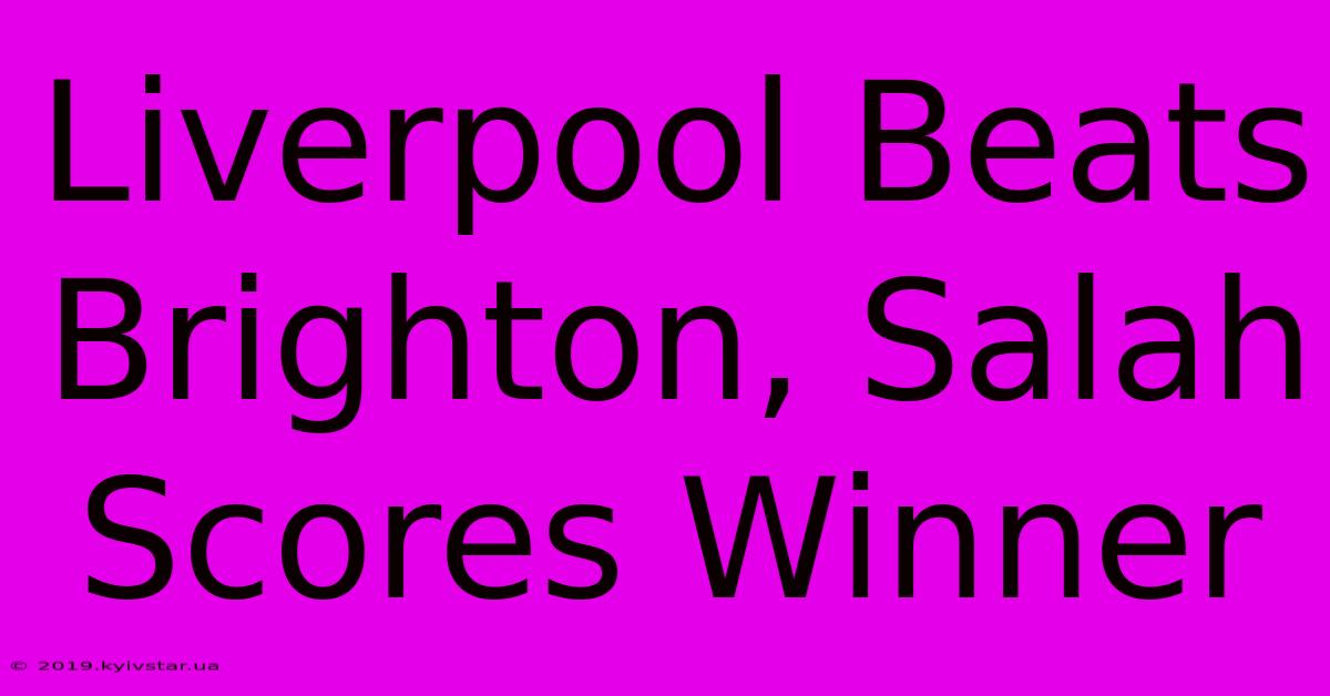 Liverpool Beats Brighton, Salah Scores Winner