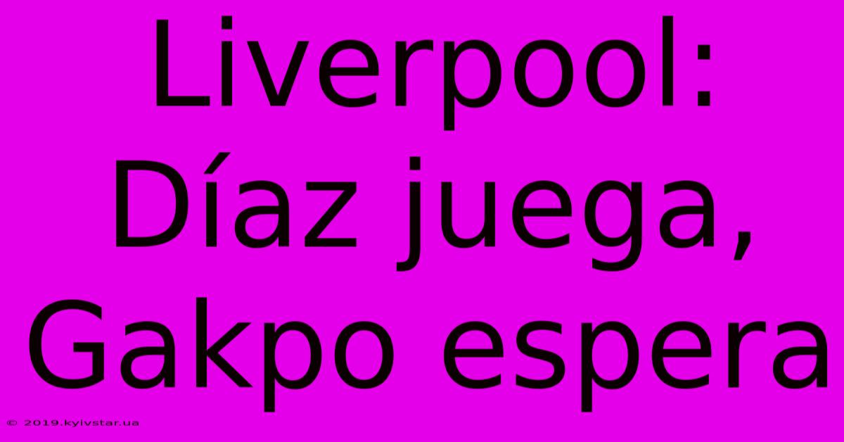 Liverpool:  Díaz Juega, Gakpo Espera