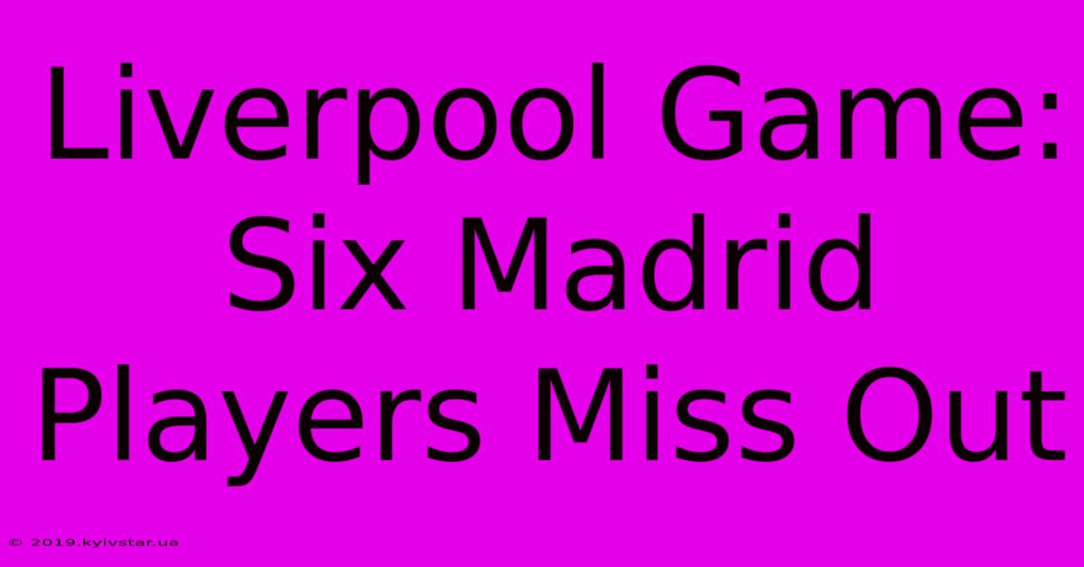 Liverpool Game: Six Madrid Players Miss Out