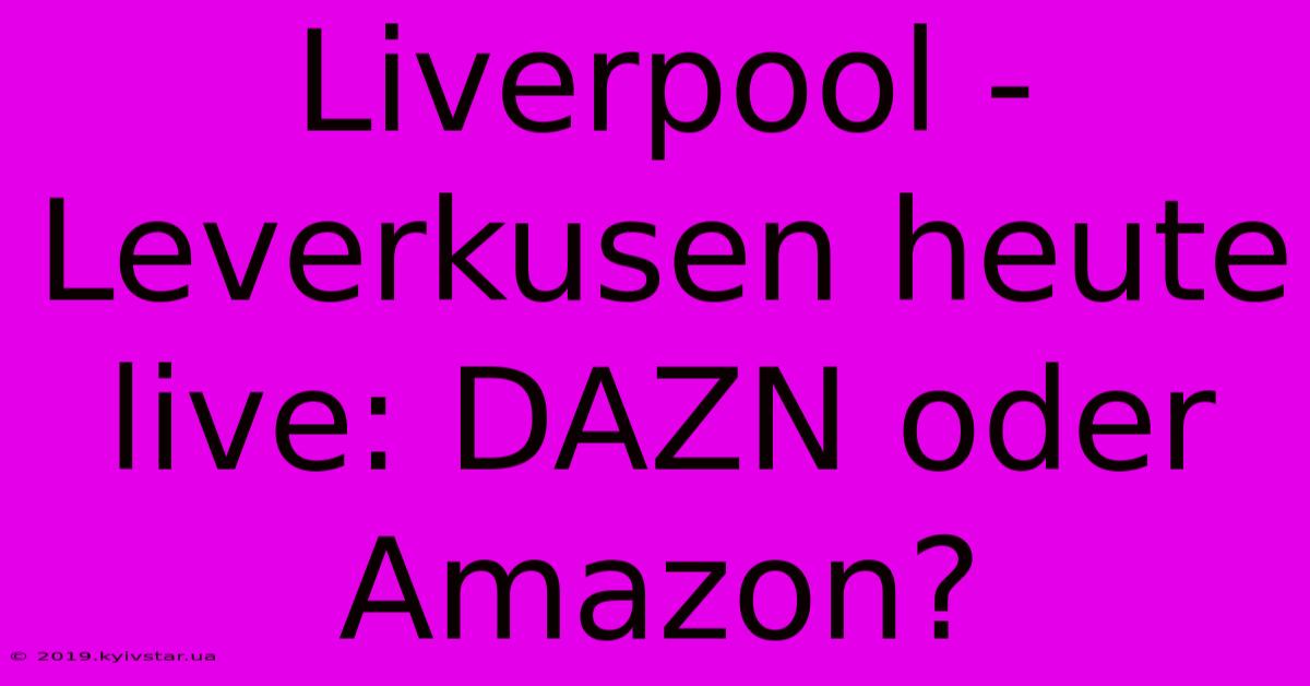 Liverpool - Leverkusen Heute Live: DAZN Oder Amazon?