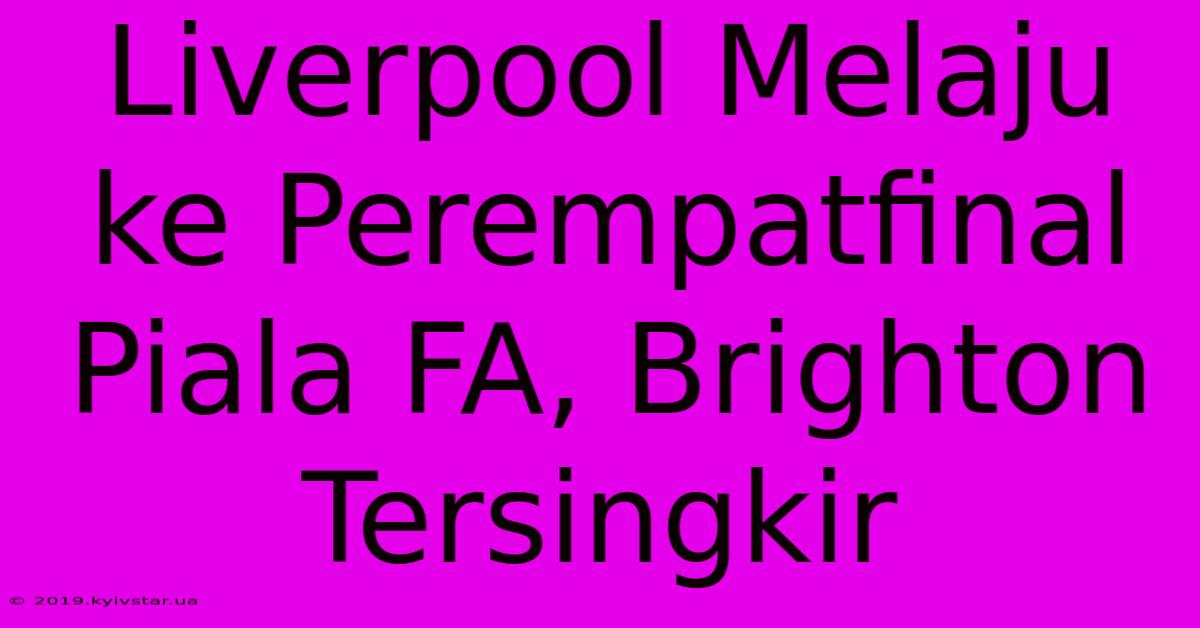 Liverpool Melaju Ke Perempatfinal Piala FA, Brighton Tersingkir