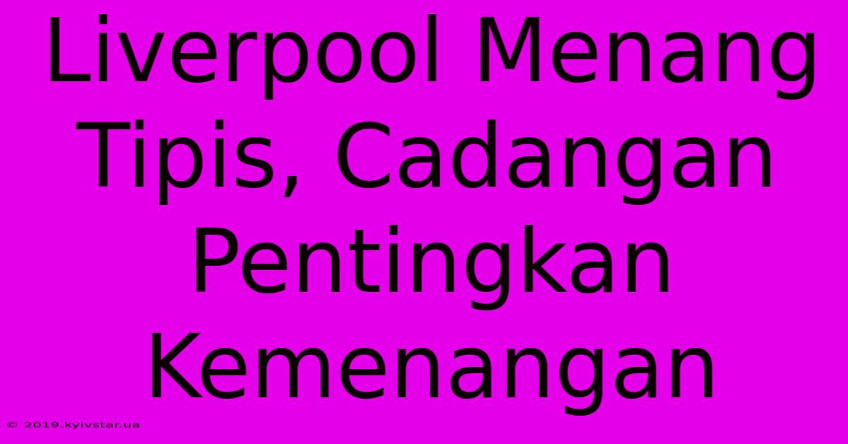 Liverpool Menang Tipis, Cadangan Pentingkan Kemenangan 