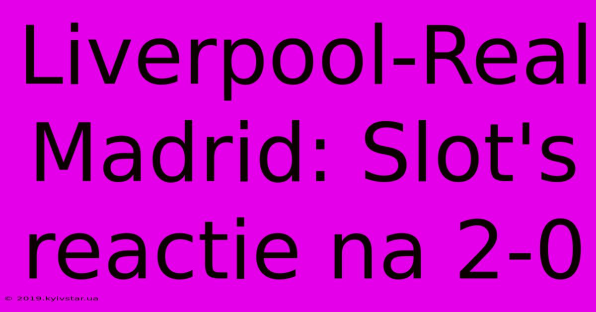 Liverpool-Real Madrid: Slot's Reactie Na 2-0