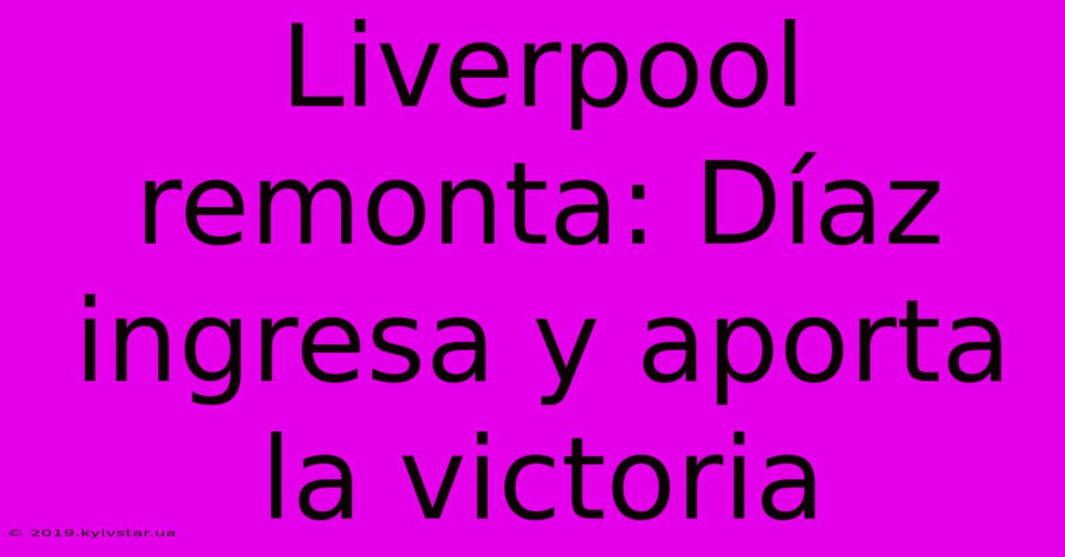 Liverpool Remonta: Díaz Ingresa Y Aporta La Victoria