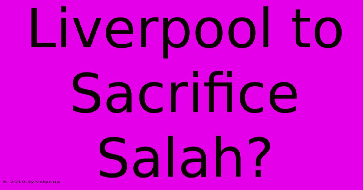 Liverpool To Sacrifice Salah?