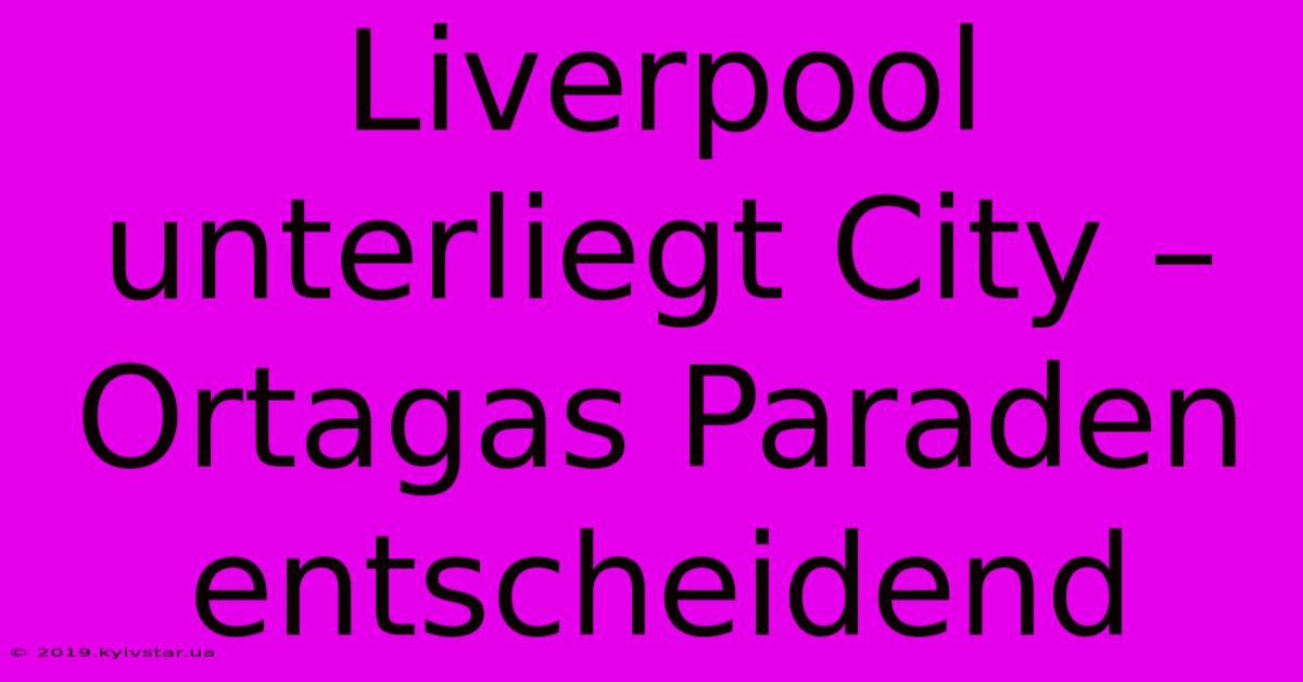 Liverpool Unterliegt City – Ortagas Paraden Entscheidend