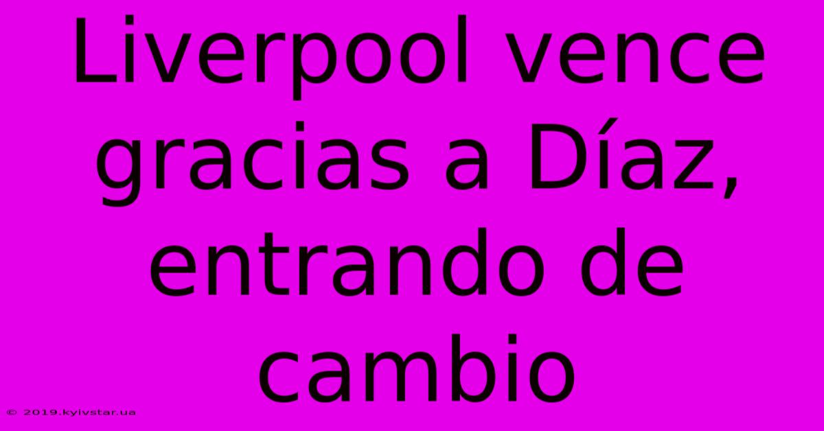 Liverpool Vence Gracias A Díaz, Entrando De Cambio