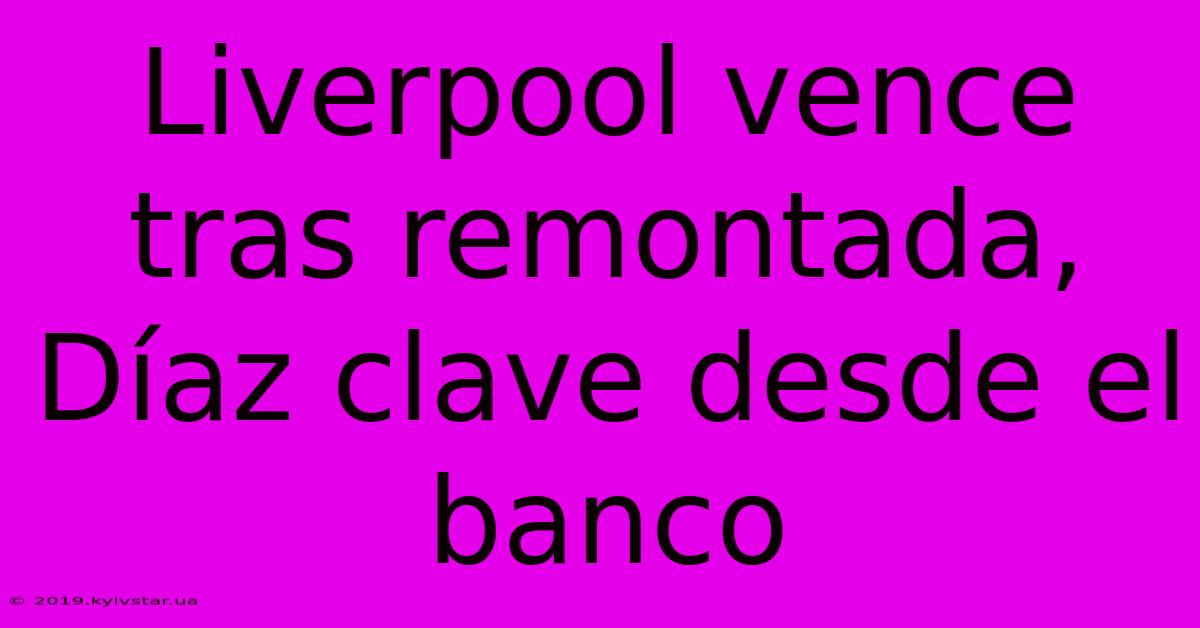 Liverpool Vence Tras Remontada, Díaz Clave Desde El Banco