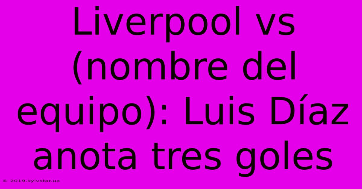 Liverpool Vs (nombre Del Equipo): Luis Díaz Anota Tres Goles