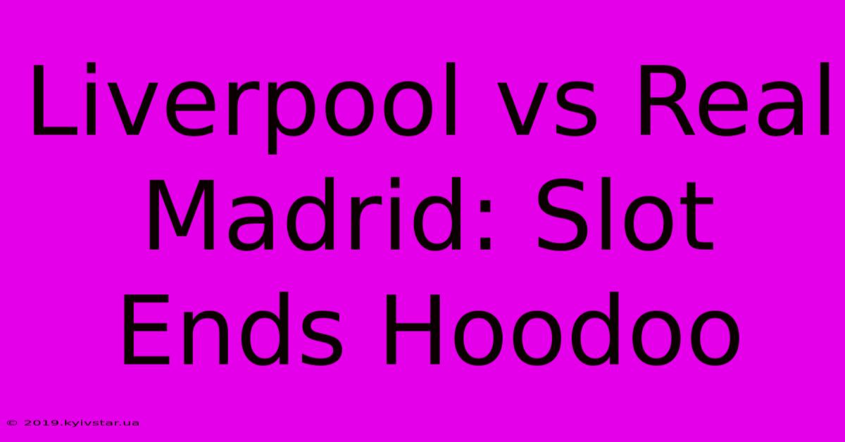 Liverpool Vs Real Madrid: Slot Ends Hoodoo