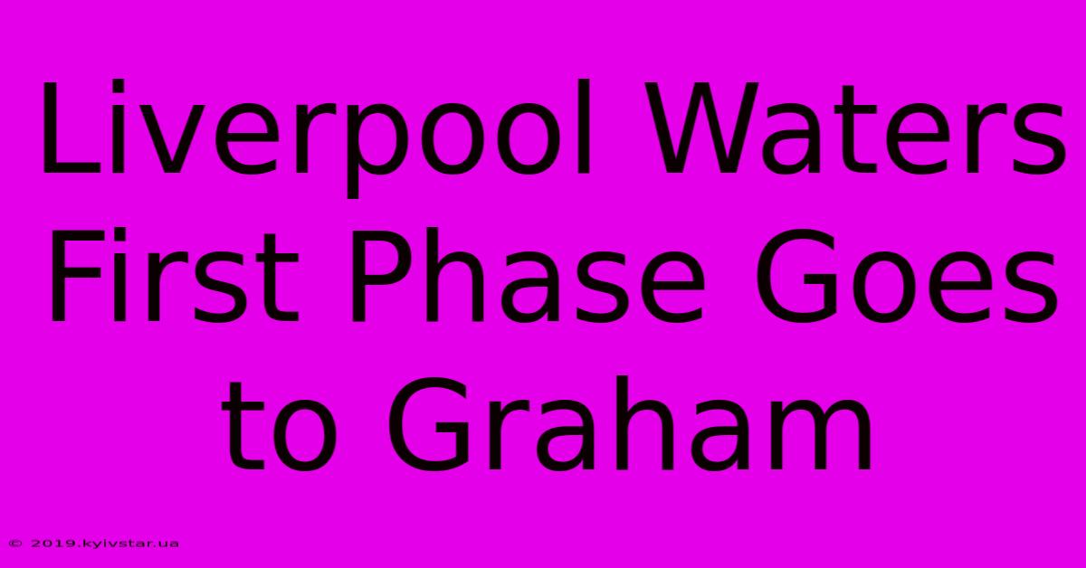 Liverpool Waters First Phase Goes To Graham