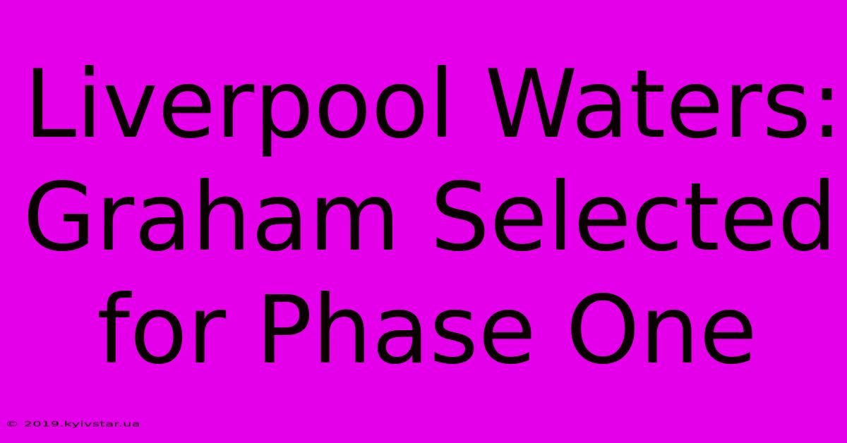 Liverpool Waters: Graham Selected For Phase One