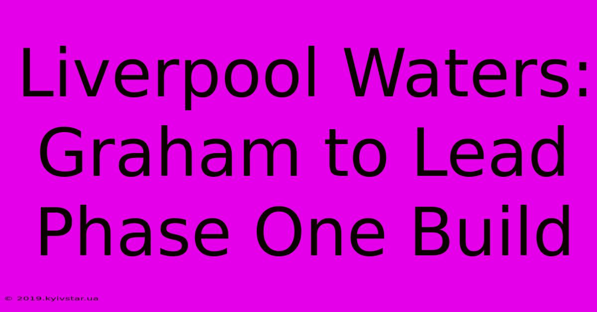 Liverpool Waters: Graham To Lead Phase One Build