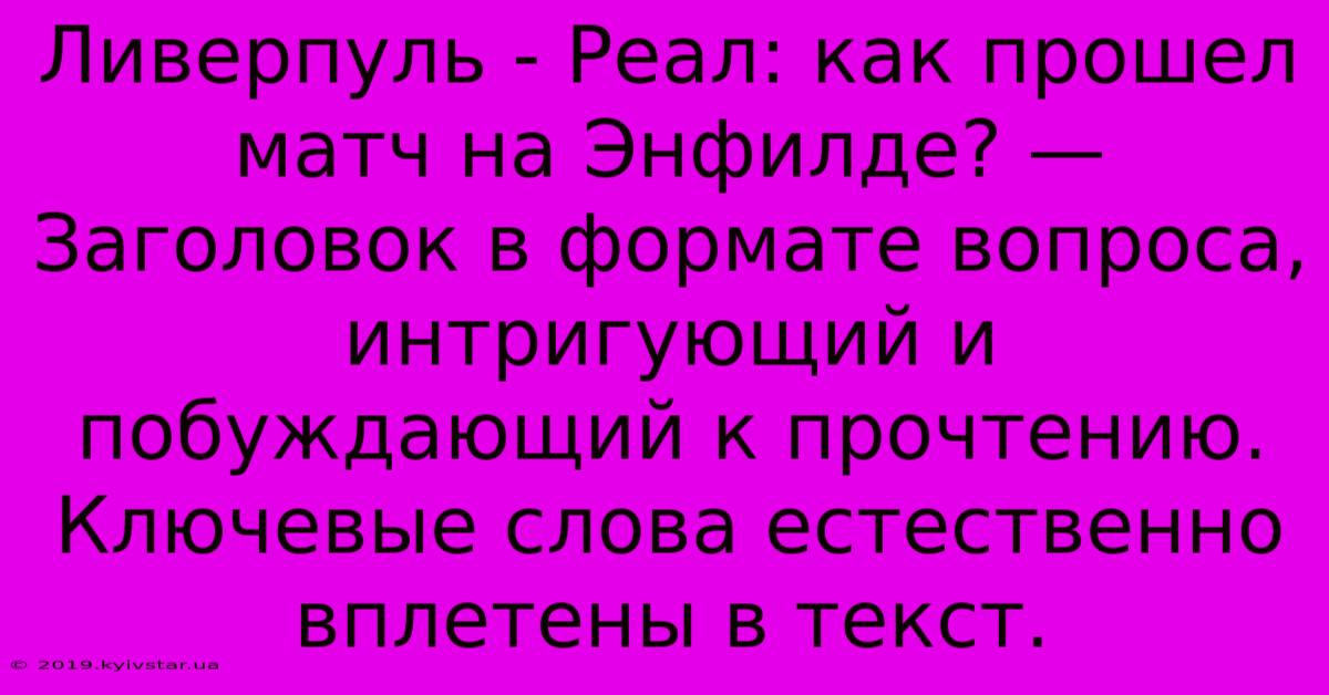 Ливерпуль - Реал: Как Прошел Матч На Энфилде? —  Заголовок В Формате Вопроса, Интригующий И Побуждающий К Прочтению. Ключевые Слова Естественно Вплетены В Текст.