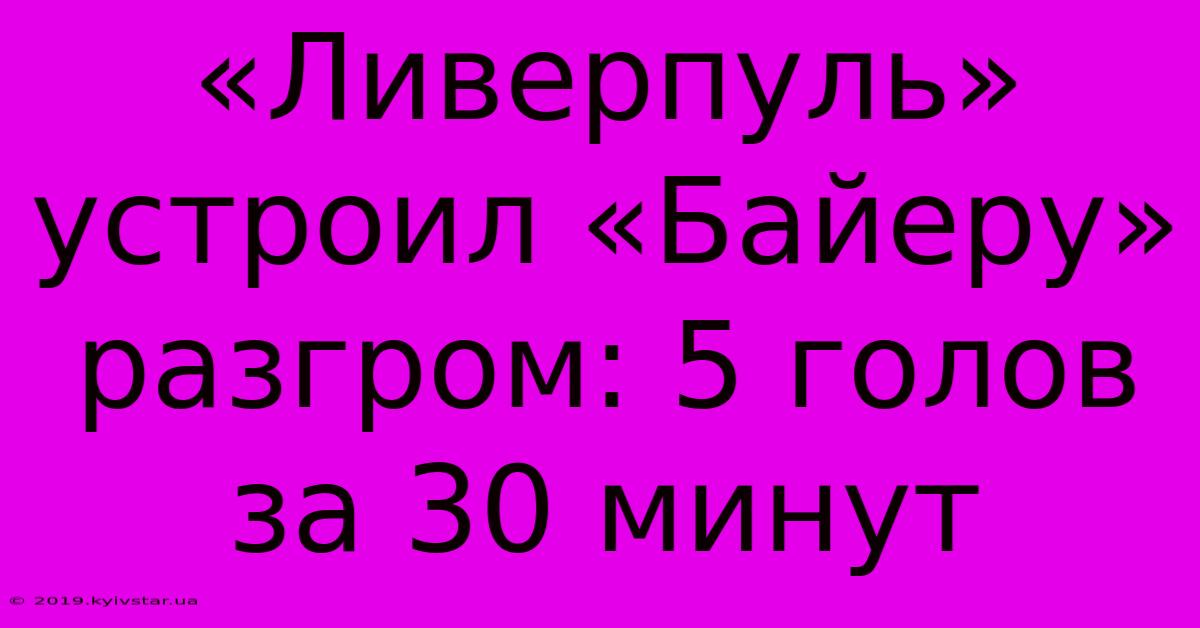 «Ливерпуль» Устроил «Байеру» Разгром: 5 Голов За 30 Минут