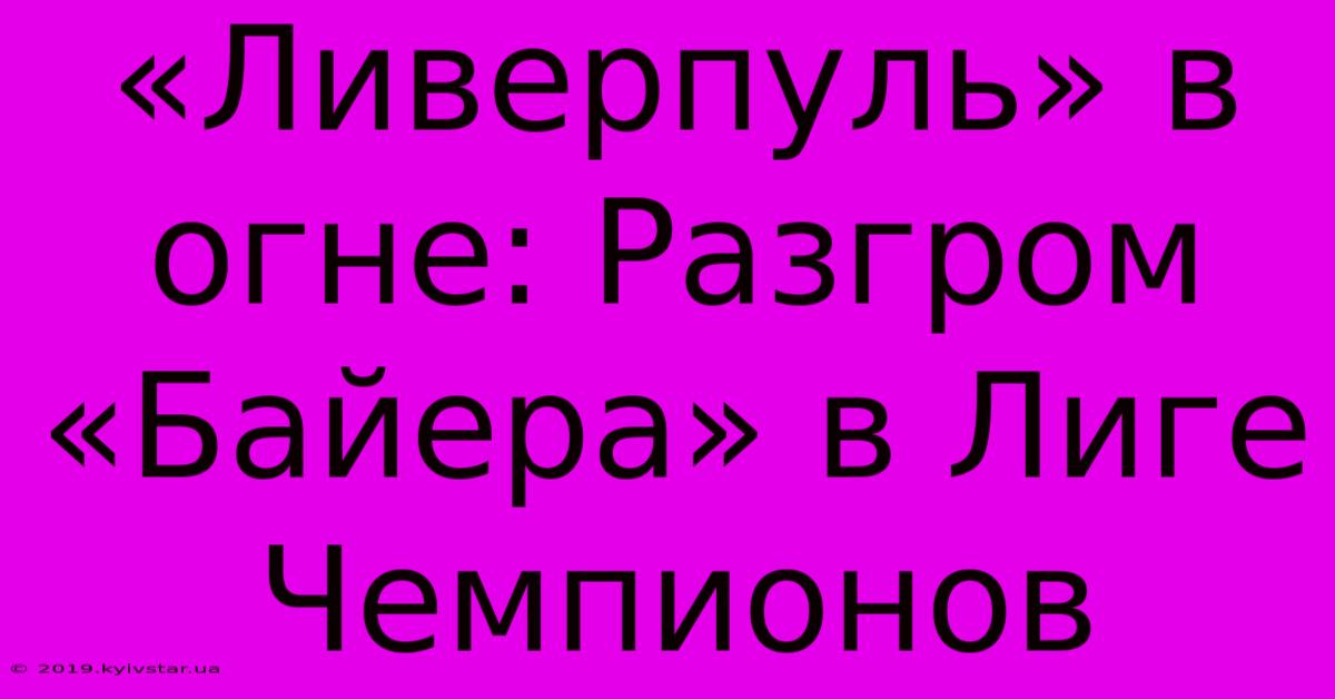 «Ливерпуль» В Огне: Разгром «Байера» В Лиге Чемпионов