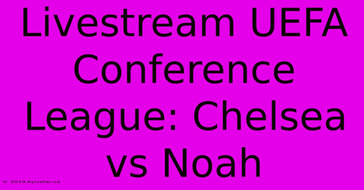 Livestream UEFA Conference League: Chelsea Vs Noah