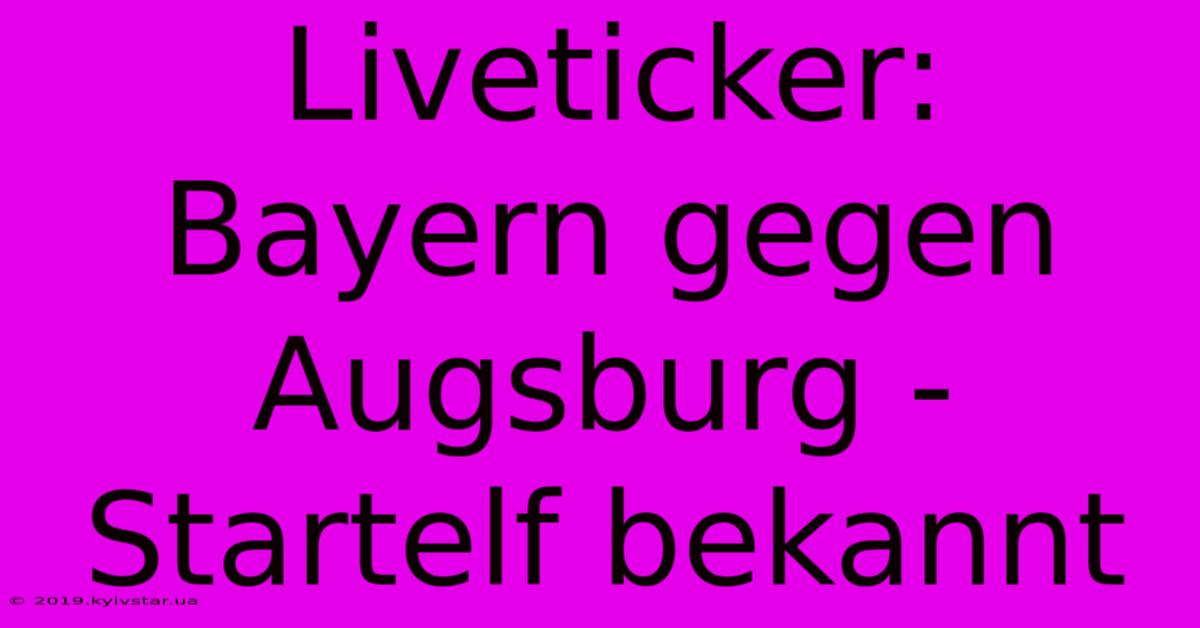 Liveticker: Bayern Gegen Augsburg - Startelf Bekannt