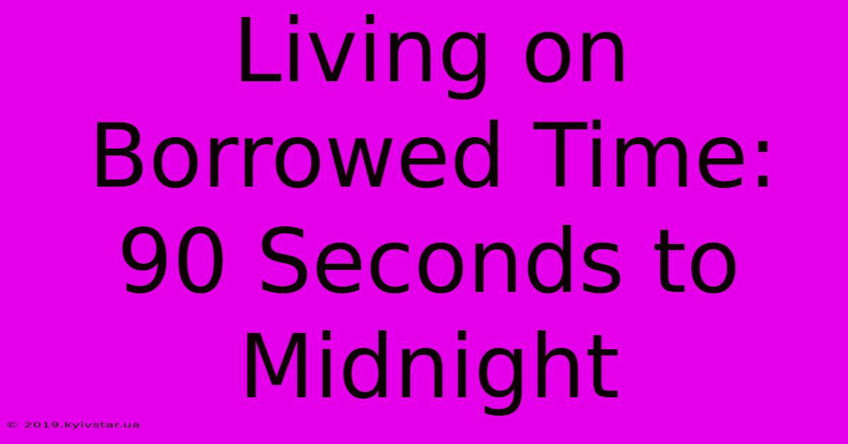 Living On Borrowed Time: 90 Seconds To Midnight