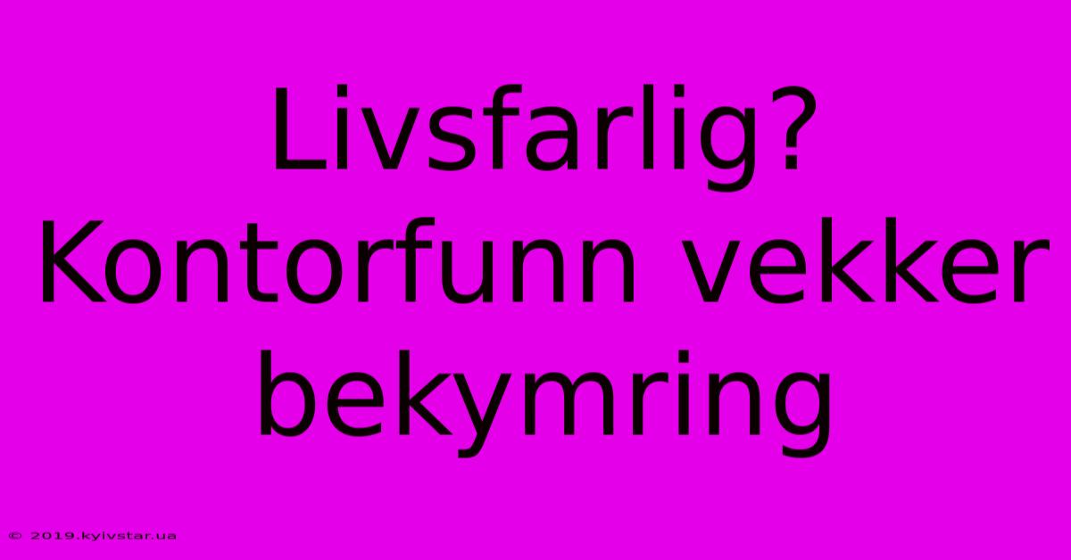 Livsfarlig? Kontorfunn Vekker Bekymring