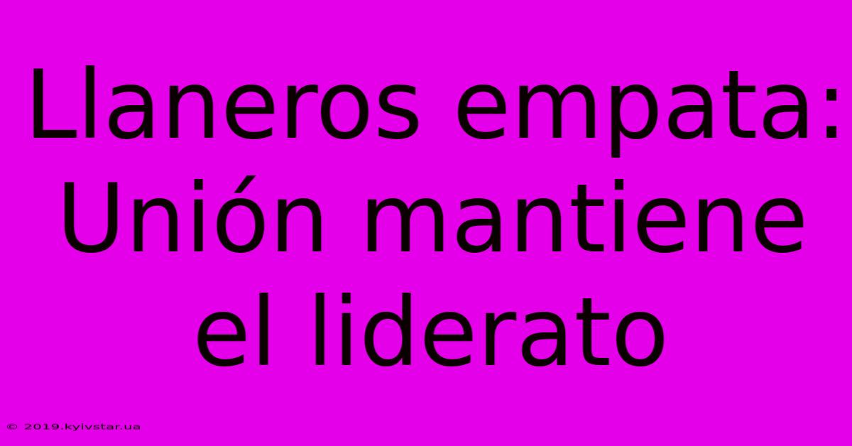 Llaneros Empata: Unión Mantiene El Liderato