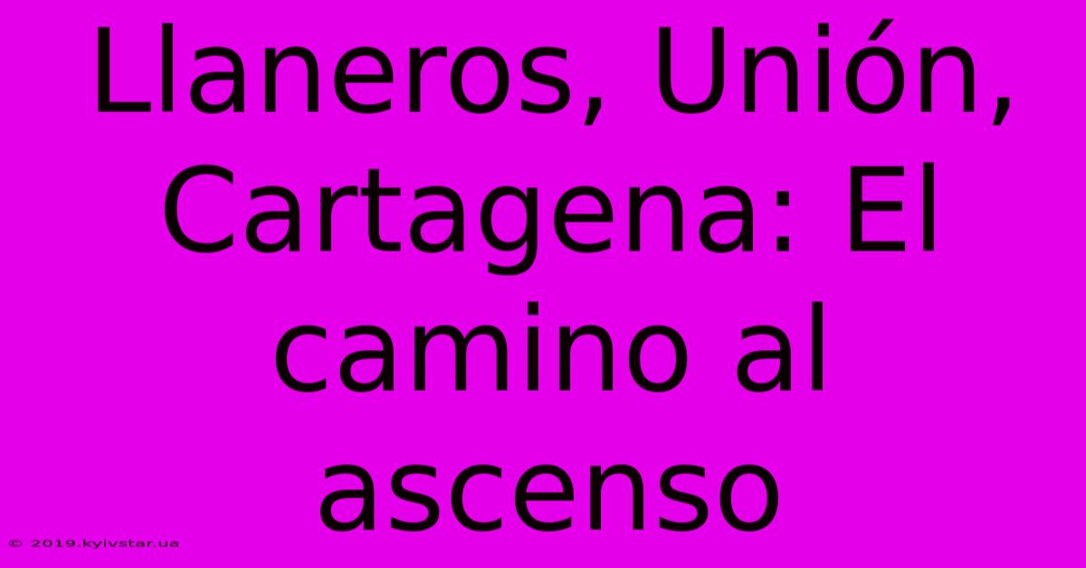 Llaneros, Unión, Cartagena: El Camino Al Ascenso