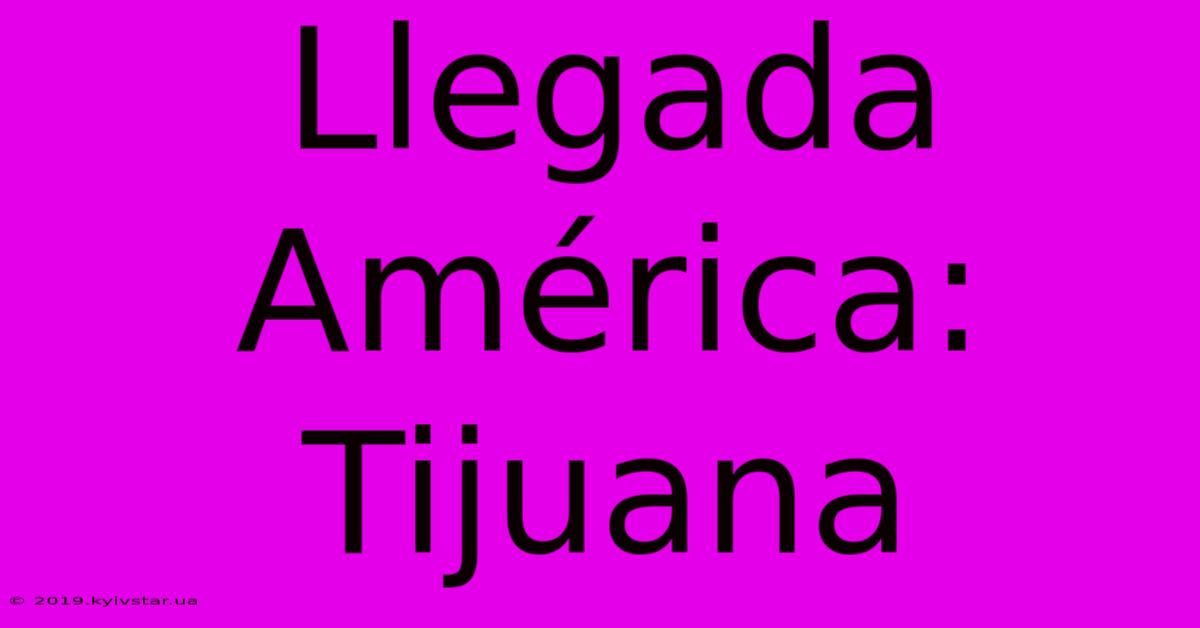 Llegada América: Tijuana