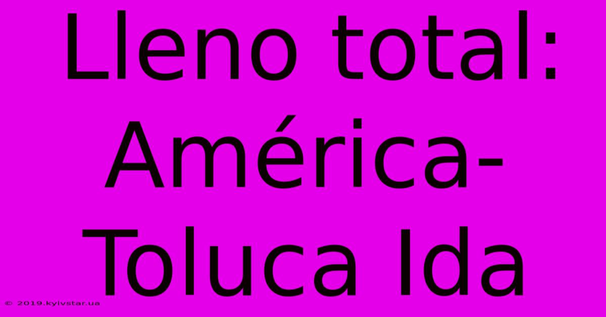 Lleno Total: América-Toluca Ida