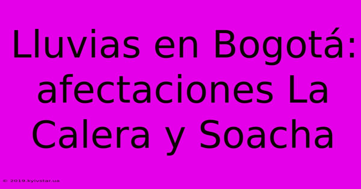 Lluvias En Bogotá: Afectaciones La Calera Y Soacha