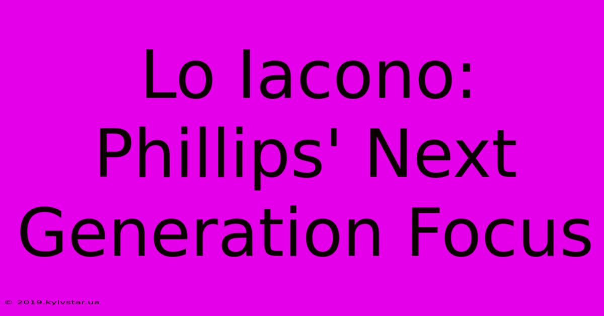 Lo Iacono: Phillips' Next Generation Focus