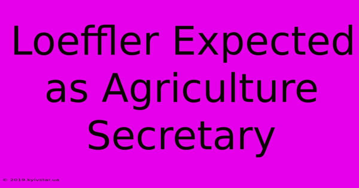 Loeffler Expected As Agriculture Secretary