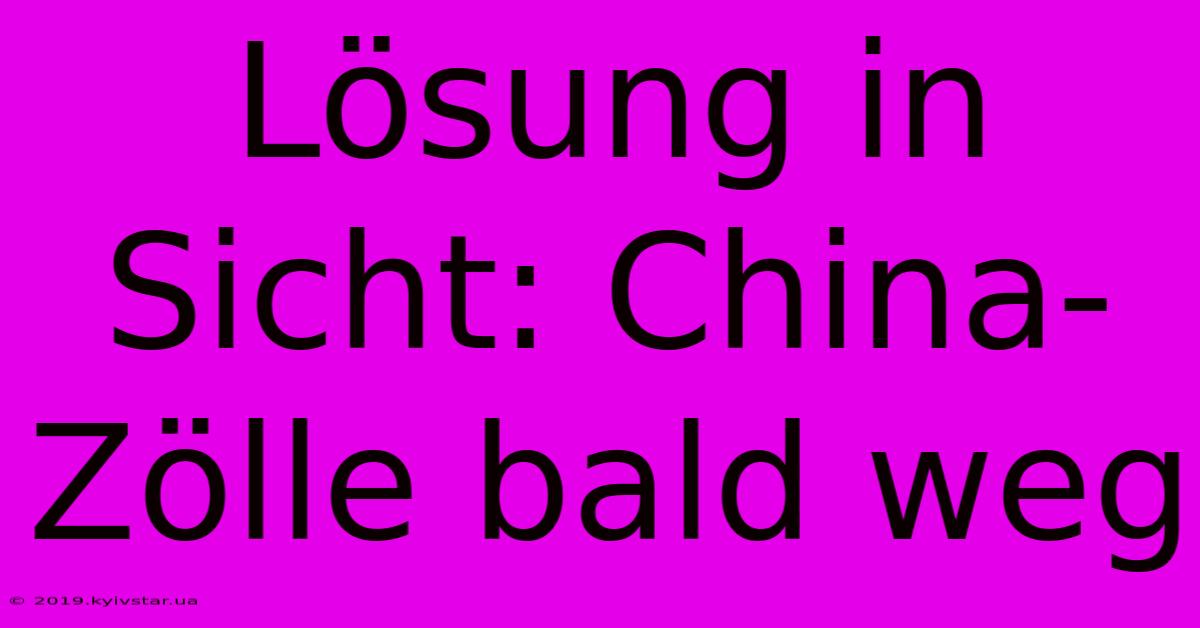 Lösung In Sicht: China-Zölle Bald Weg