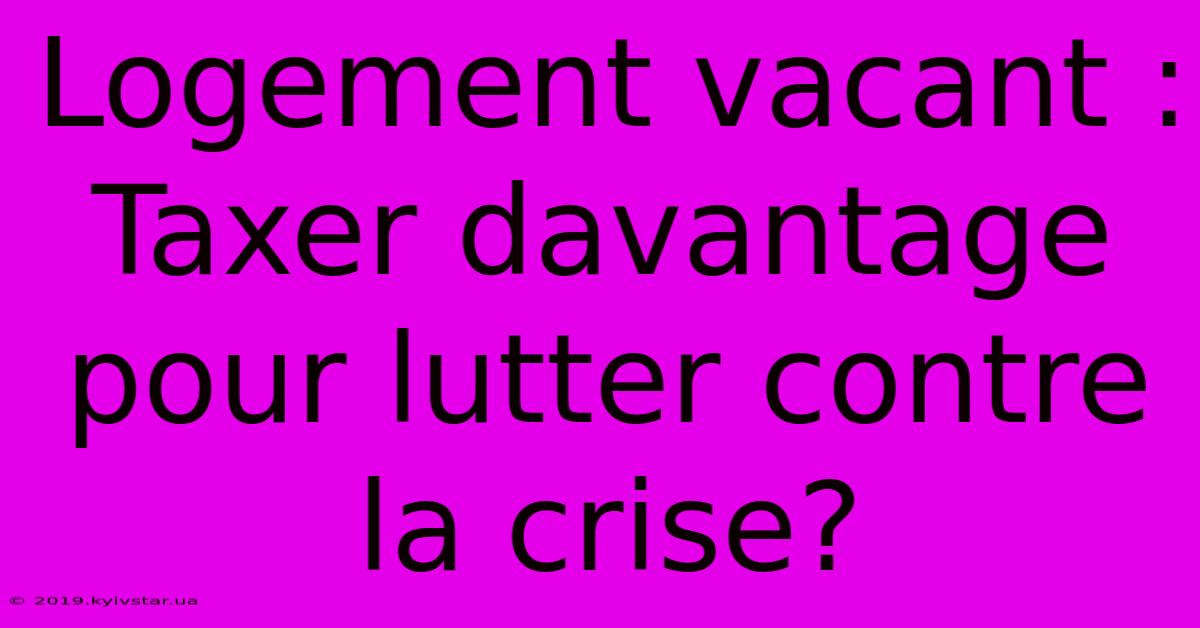 Logement Vacant : Taxer Davantage Pour Lutter Contre La Crise?