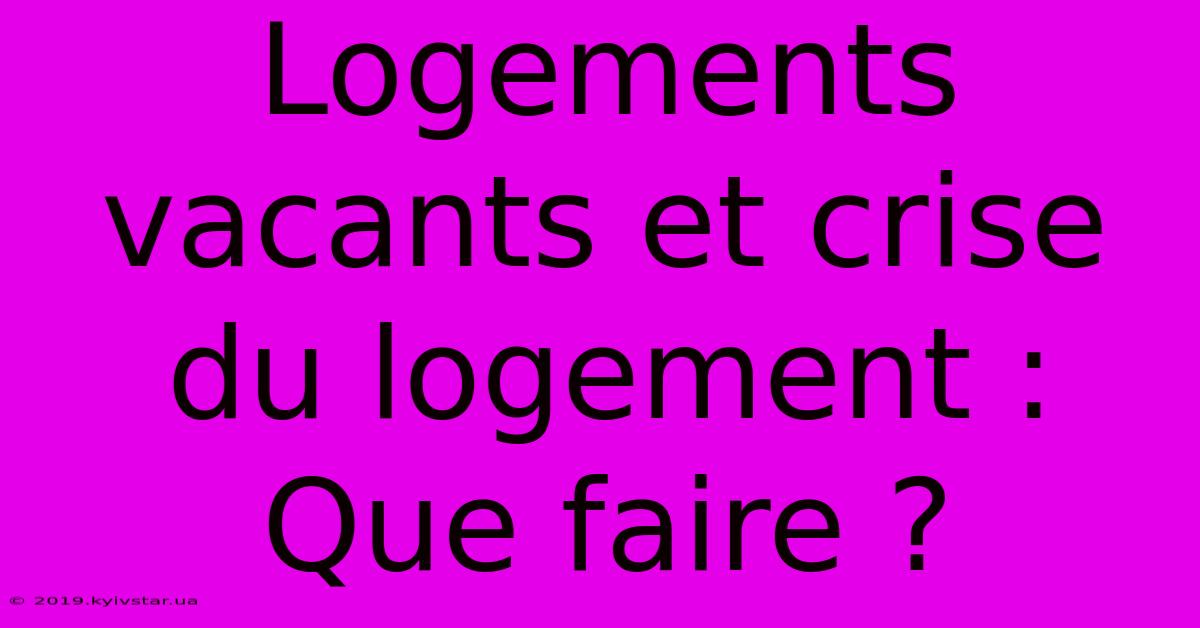 Logements Vacants Et Crise Du Logement : Que Faire ? 