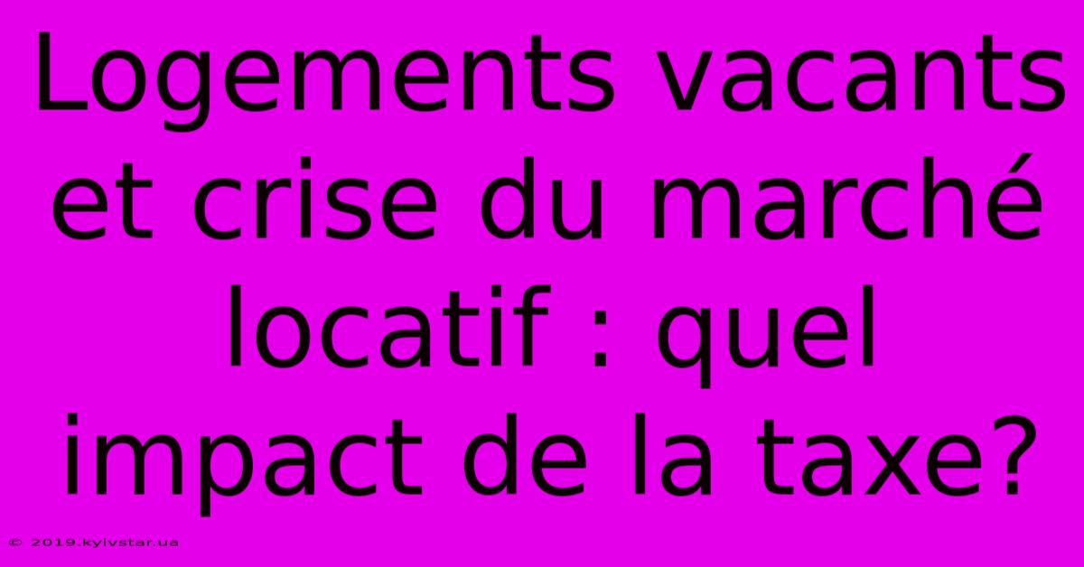 Logements Vacants Et Crise Du Marché Locatif : Quel Impact De La Taxe?