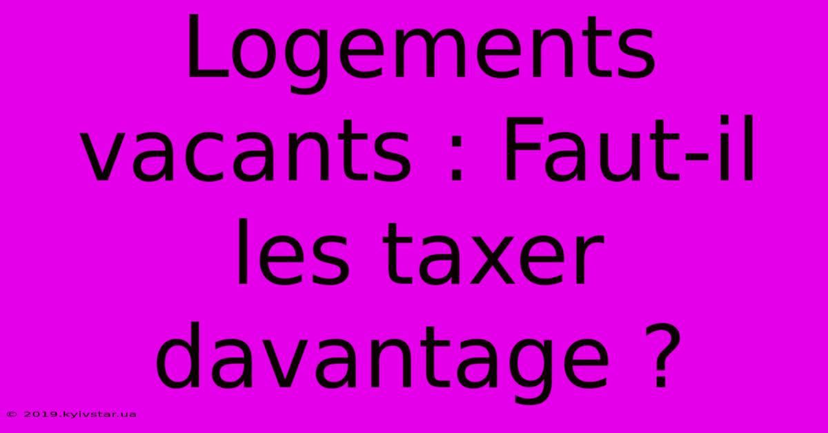 Logements Vacants : Faut-il Les Taxer Davantage ?