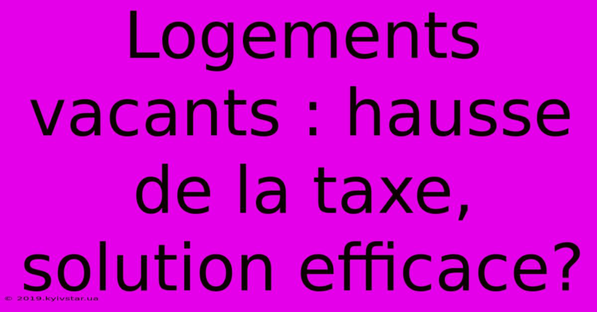 Logements Vacants : Hausse De La Taxe, Solution Efficace?