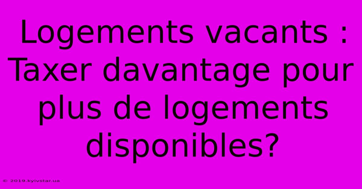 Logements Vacants : Taxer Davantage Pour Plus De Logements Disponibles?