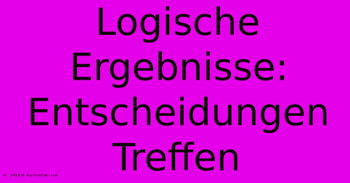 Logische Ergebnisse:  Entscheidungen Treffen