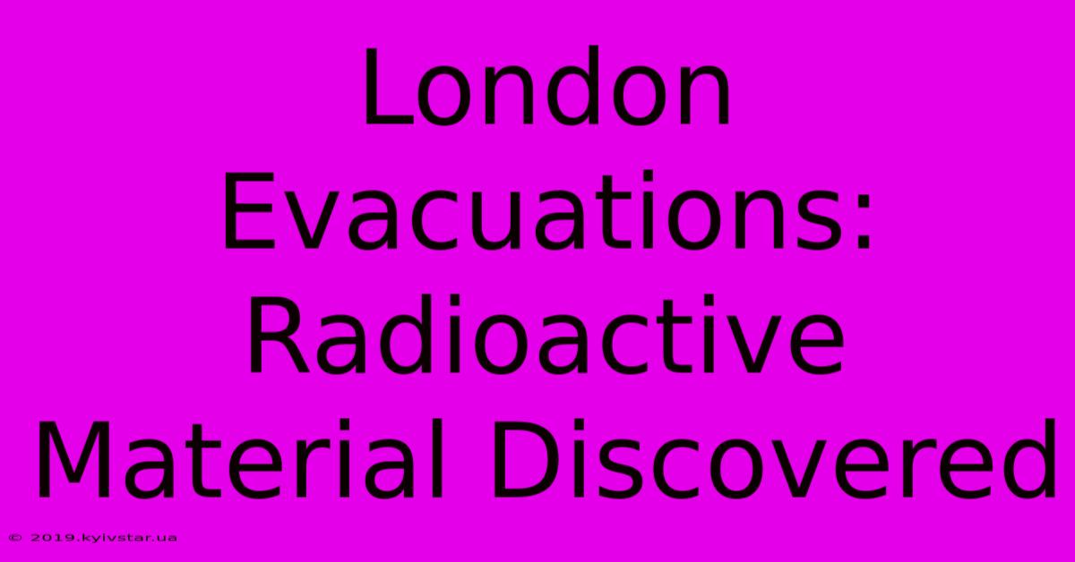 London Evacuations: Radioactive Material Discovered