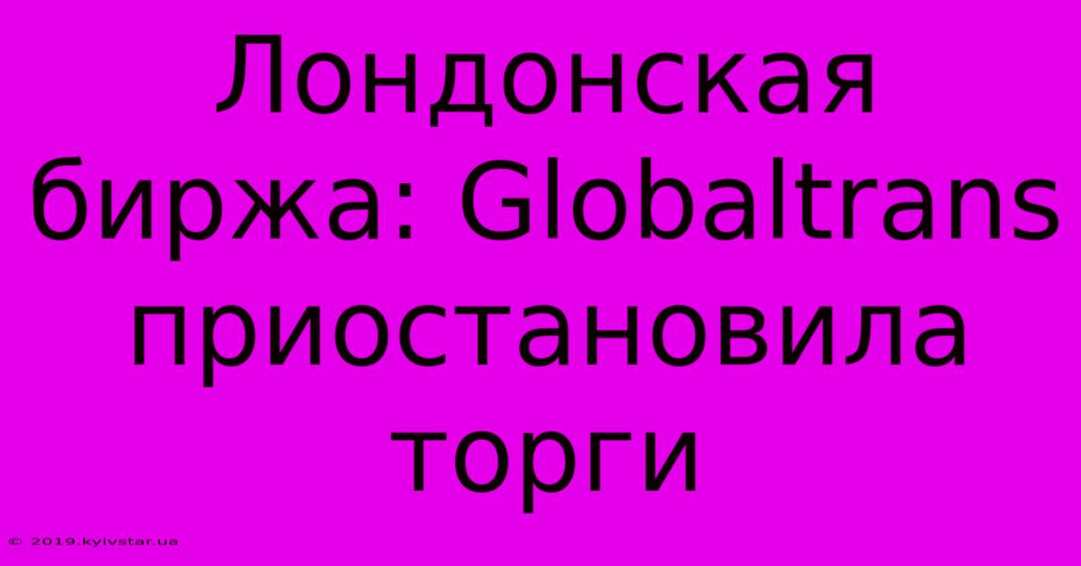 Лондонская Биржа: Globaltrans Приостановила Торги