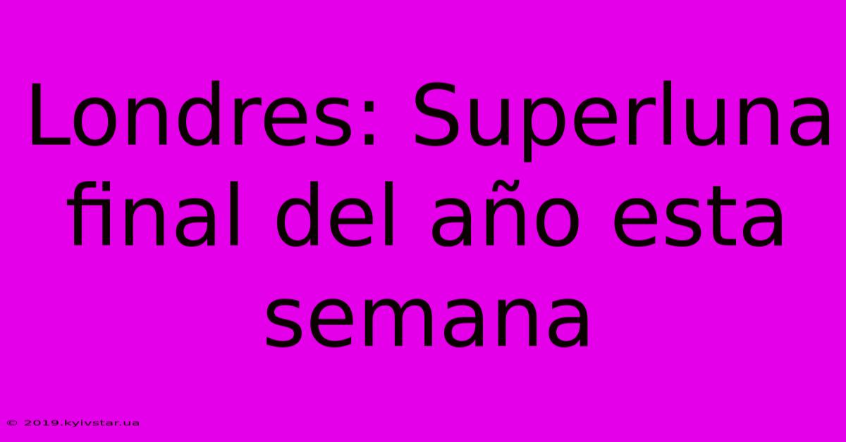 Londres: Superluna Final Del Año Esta Semana