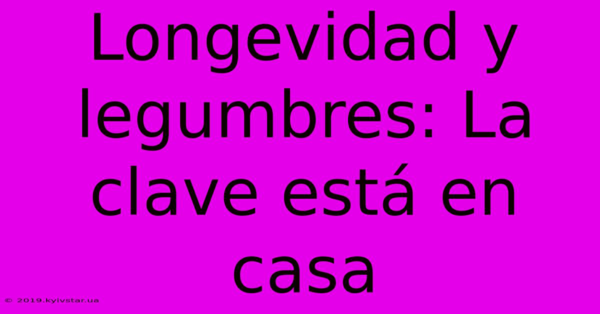 Longevidad Y Legumbres: La Clave Está En Casa