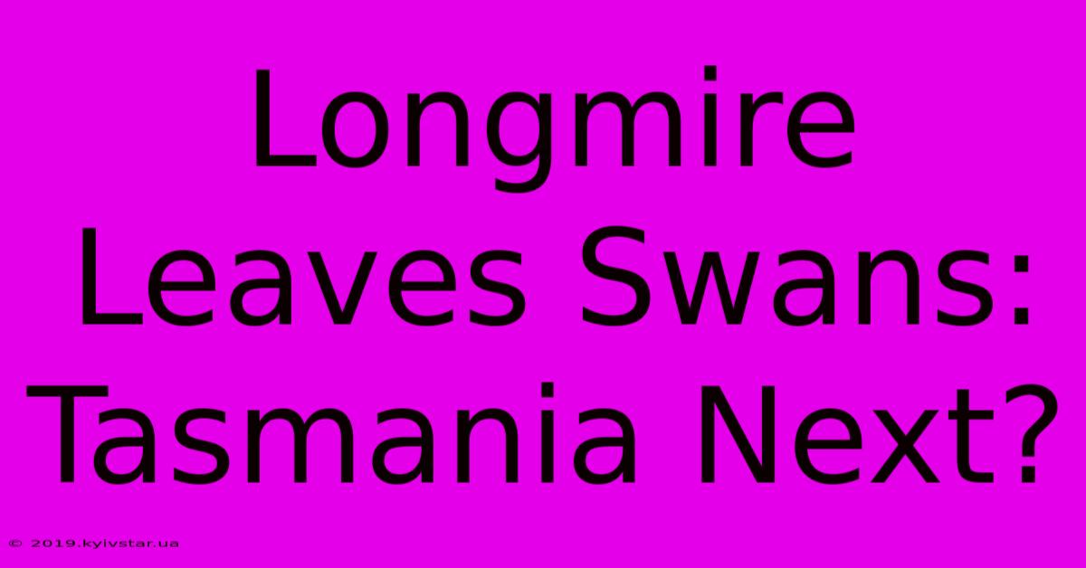 Longmire Leaves Swans: Tasmania Next?