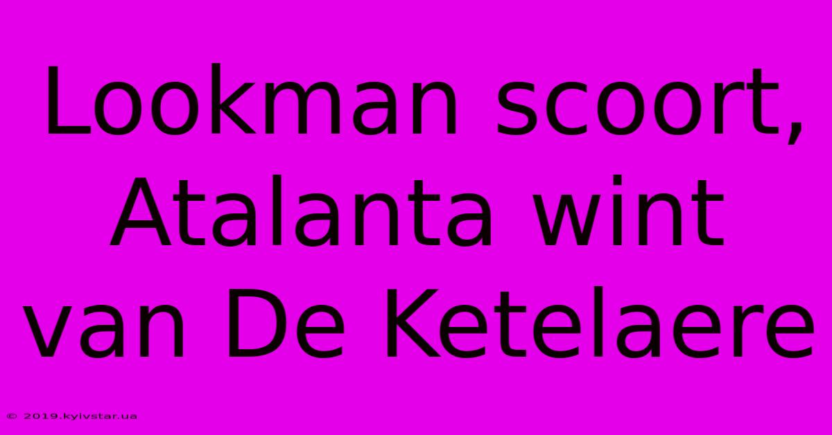 Lookman Scoort, Atalanta Wint Van De Ketelaere