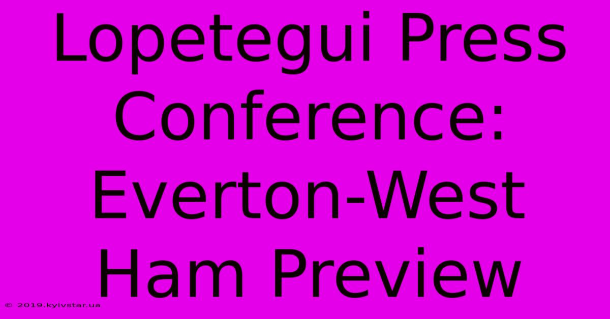 Lopetegui Press Conference: Everton-West Ham Preview 